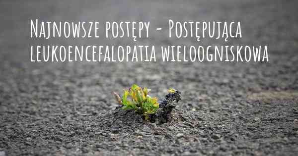 Najnowsze postępy - Postępująca leukoencefalopatia wieloogniskowa