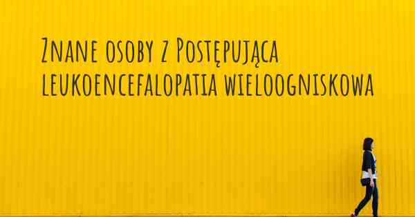 Znane osoby z Postępująca leukoencefalopatia wieloogniskowa