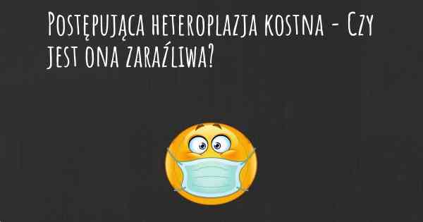 Postępująca heteroplazja kostna - Czy jest ona zaraźliwa?