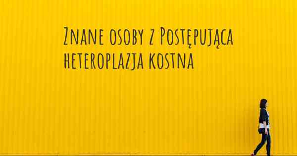 Znane osoby z Postępująca heteroplazja kostna