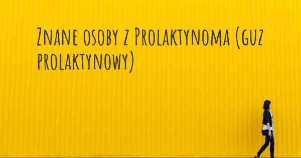 Znane osoby z Prolaktynoma (guz prolaktynowy)