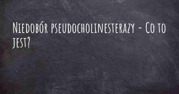 Niedobór pseudocholinesterazy - Co to jest?