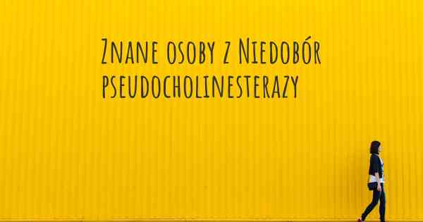 Znane osoby z Niedobór pseudocholinesterazy