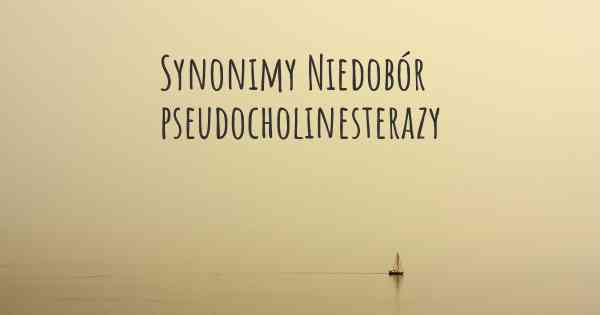 Synonimy Niedobór pseudocholinesterazy