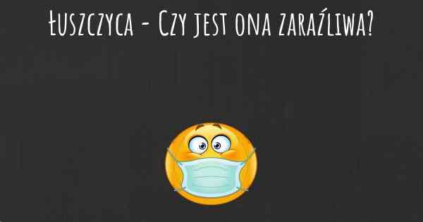 Łuszczyca - Czy jest ona zaraźliwa?