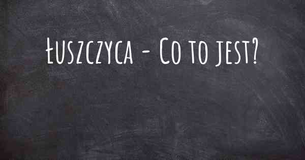 Łuszczyca - Co to jest?