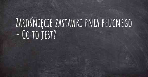 Zarośnięcie zastawki pnia płucnego - Co to jest?