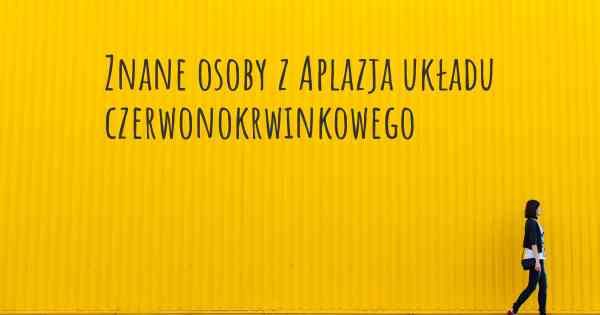 Znane osoby z Aplazja układu czerwonokrwinkowego