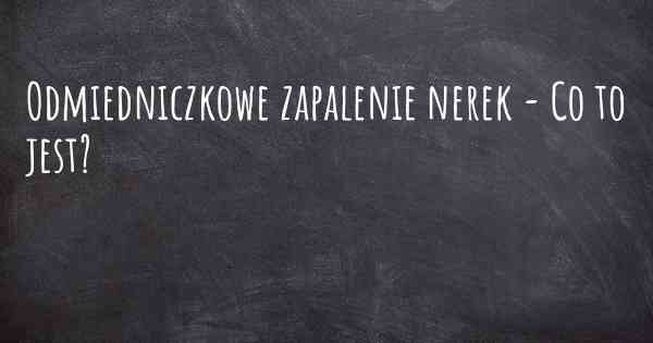 Odmiedniczkowe zapalenie nerek - Co to jest?