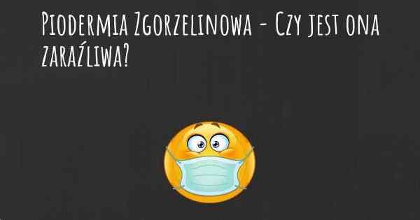 Piodermia Zgorzelinowa - Czy jest ona zaraźliwa?