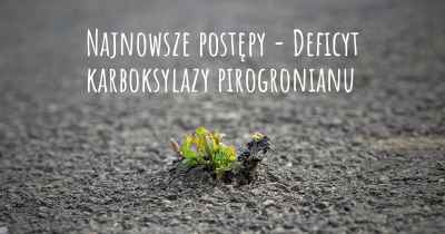 Najnowsze postępy - Deficyt karboksylazy pirogronianu