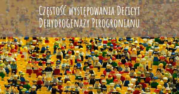 Częstość występowania Deficyt Dehydrogenazy Pirogronianu