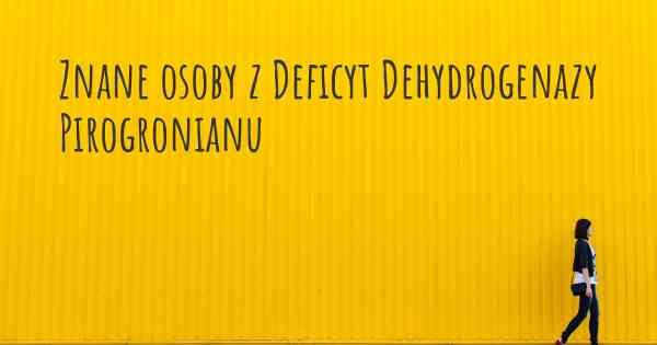 Znane osoby z Deficyt Dehydrogenazy Pirogronianu