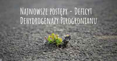 Najnowsze postępy - Deficyt Dehydrogenazy Pirogronianu