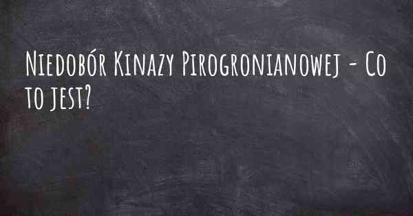 Niedobór Kinazy Pirogronianowej - Co to jest?