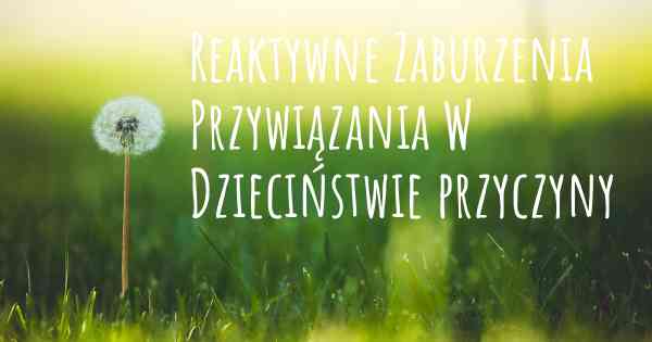 Reaktywne Zaburzenia Przywiązania W Dzieciństwie przyczyny