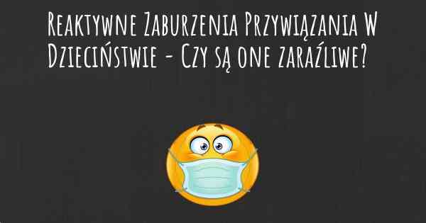 Reaktywne Zaburzenia Przywiązania W Dzieciństwie - Czy są one zaraźliwe?