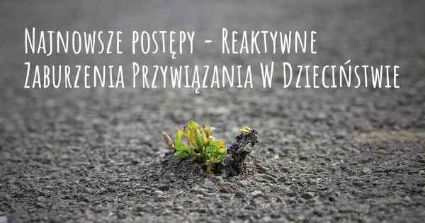 Najnowsze postępy - Reaktywne Zaburzenia Przywiązania W Dzieciństwie