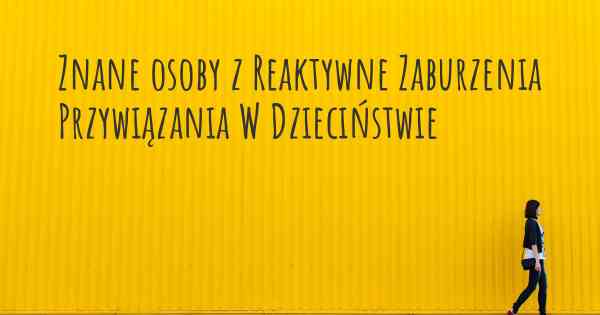 Znane osoby z Reaktywne Zaburzenia Przywiązania W Dzieciństwie