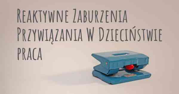 Reaktywne Zaburzenia Przywiązania W Dzieciństwie praca