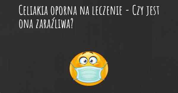 Celiakia oporna na leczenie - Czy jest ona zaraźliwa?