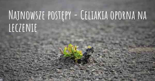 Najnowsze postępy - Celiakia oporna na leczenie