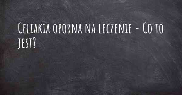 Celiakia oporna na leczenie - Co to jest?