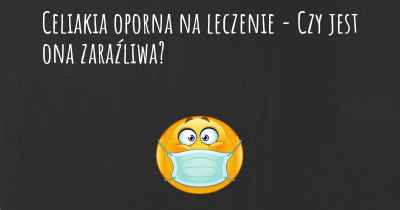 Celiakia oporna na leczenie - Czy jest ona zaraźliwa?