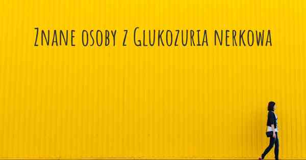 Znane osoby z Glukozuria nerkowa