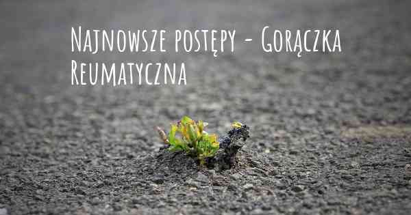 Najnowsze postępy - Gorączka Reumatyczna