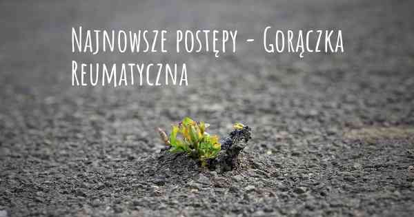 Najnowsze postępy - Gorączka Reumatyczna