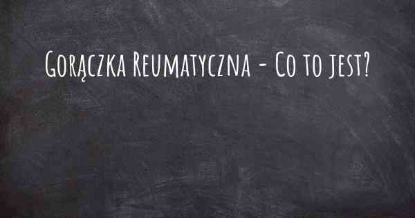 Gorączka Reumatyczna - Co to jest?