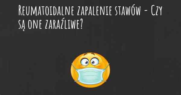 Reumatoidalne zapalenie stawów - Czy są one zaraźliwe?