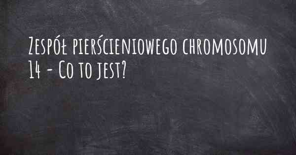 Zespół pierścieniowego chromosomu 14 - Co to jest?