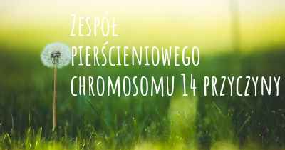 Zespół pierścieniowego chromosomu 14 przyczyny