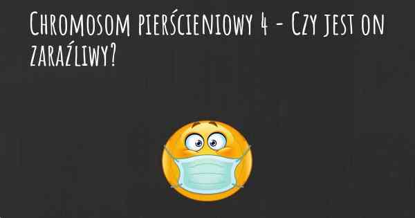 Chromosom pierścieniowy 4 - Czy jest on zaraźliwy?