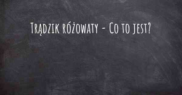 Trądzik różowaty - Co to jest?