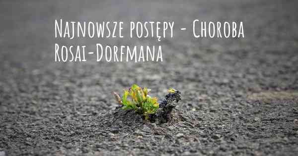 Najnowsze postępy - Choroba Rosai-Dorfmana