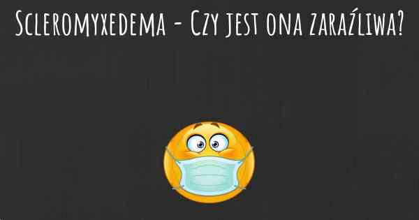 Scleromyxedema - Czy jest ona zaraźliwa?