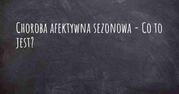 Choroba afektywna sezonowa - Co to jest?