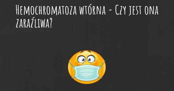 Hemochromatoza wtórna - Czy jest ona zaraźliwa?