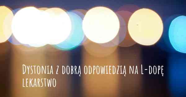 Dystonia z dobrą odpowiedzią na L-dopę lekarstwo