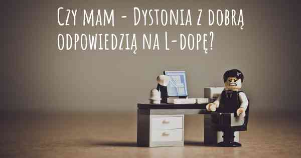 Czy mam - Dystonia z dobrą odpowiedzią na L-dopę?