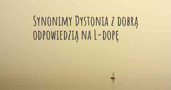 Synonimy Dystonia z dobrą odpowiedzią na L-dopę