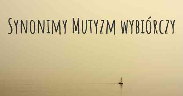 Synonimy Mutyzm wybiórczy