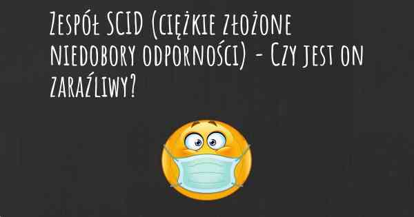 Zespół SCID (ciężkie złożone niedobory odporności) - Czy jest on zaraźliwy?