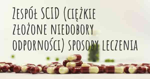 Zespół SCID (ciężkie złożone niedobory odporności) sposoby leczenia