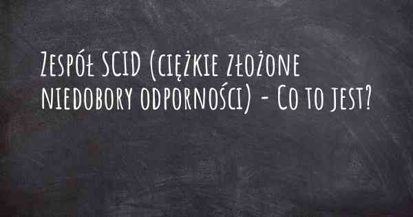 Zespół SCID (ciężkie złożone niedobory odporności) - Co to jest?