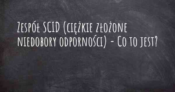 Zespół SCID (ciężkie złożone niedobory odporności) - Co to jest?