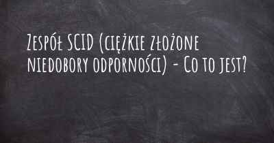 Zespół SCID (ciężkie złożone niedobory odporności) - Co to jest?